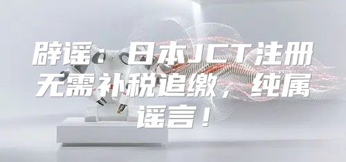 辟谣：日本JCT注册无需补税追缴，纯属谣言！