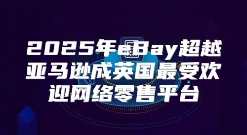 2025年eBay超越亚马逊成英国最受欢迎网络零售平台