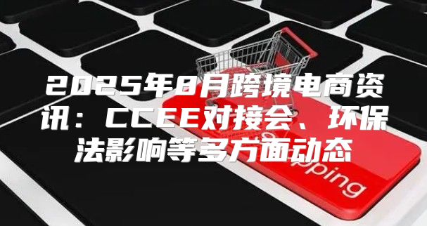 2025年8月跨境电商资讯：CCEE对接会、环保法影响等多方面动态