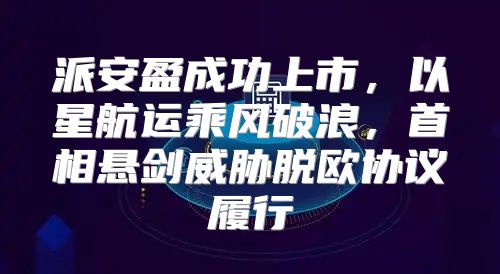 派安盈成功上市，以星航运乘风破浪，首相悬剑威胁脱欧协议履行