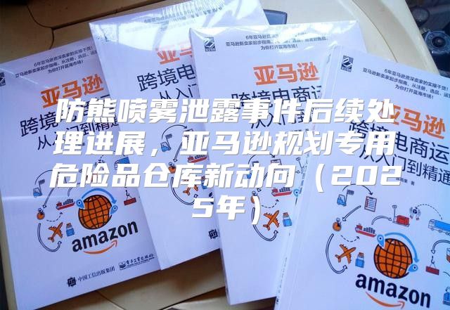 防熊喷雾泄露事件后续处理进展，亚马逊规划专用危险品仓库新动向2025年