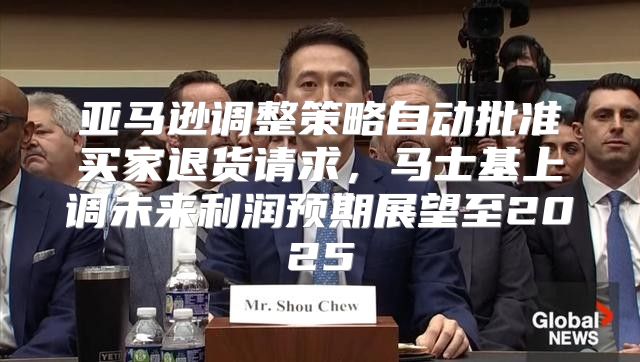 亚马逊调整策略自动批准买家退货请求，马士基上调未来利润预期展望至2025