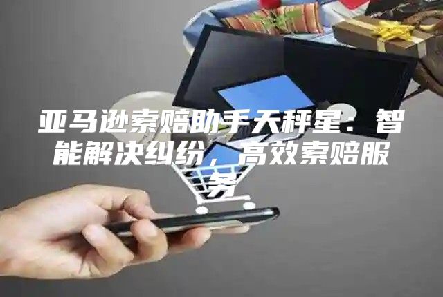亚马逊索赔助手天秤星：智能解决纠纷，高效索赔服务