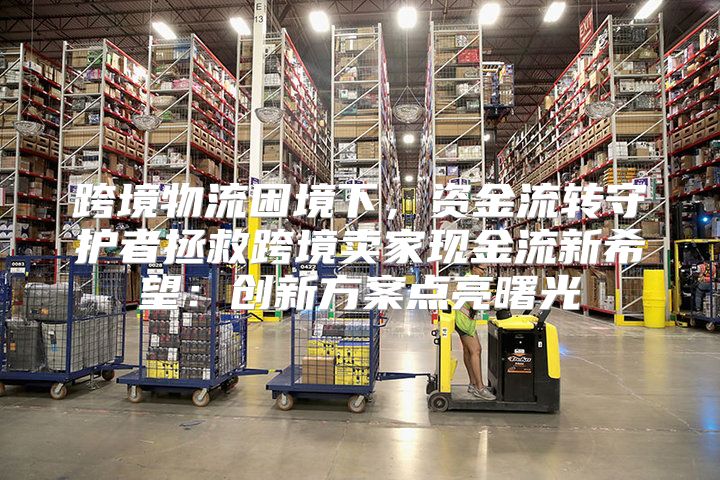 跨境物流困境下，资金流转守护者拯救跨境卖家现金流新希望：创新方案点亮曙光