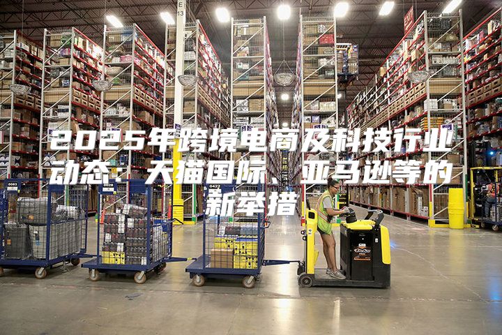 2025年跨境电商及科技行业动态：天猫国际、亚马逊等的新举措