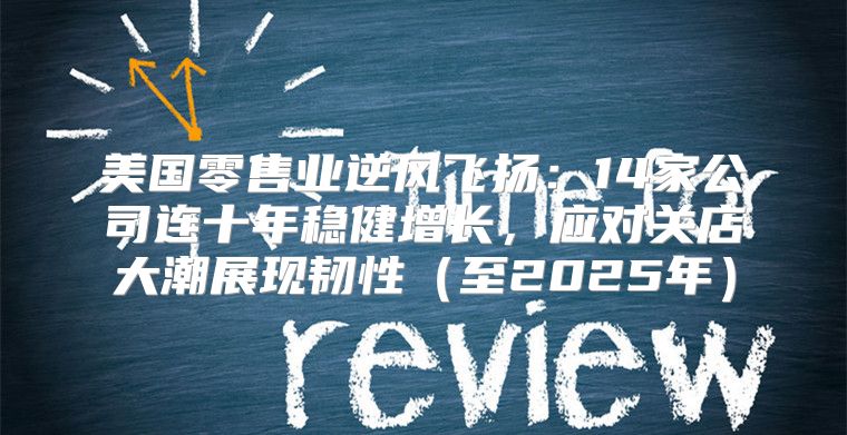 美国零售业逆风飞扬：14家公司连十年稳健增长，应对关店大潮展现韧性至2025年