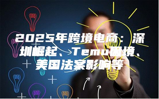 2025年跨境电商：深圳崛起、Temu困境、美国法案影响等