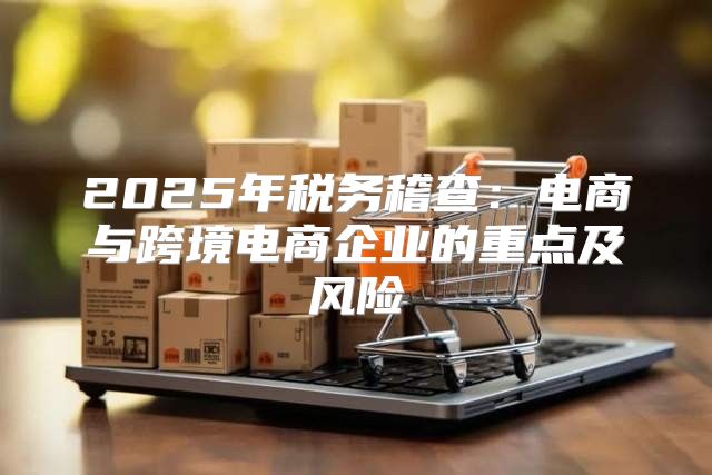 2025年税务稽查：电商与跨境电商企业的重点及风险