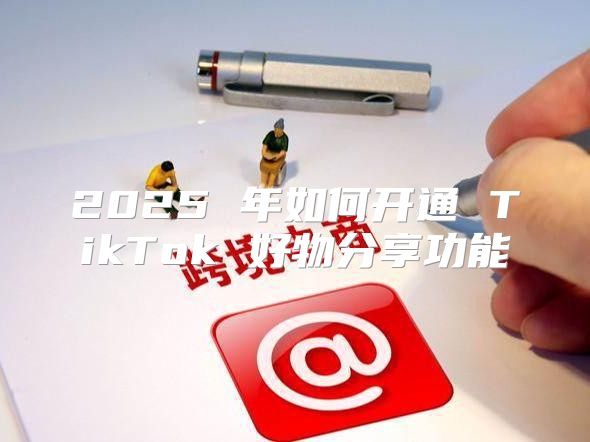 2025 年如何开通 TikTok 好物分享功能