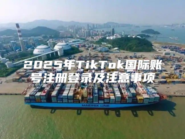 2025年TikTok国际账号注册登录及注意事项