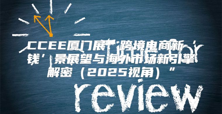 CCEE厦门展：跨境电商新‘钱’景展望与海外市场新引擎解密2025视角”