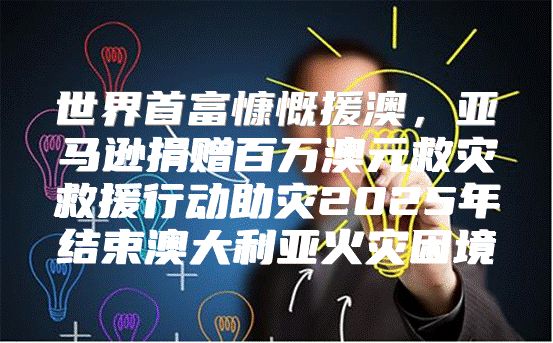 世界首富慷慨援澳，亚马逊捐赠百万澳元救灾救援行动助灾2025年结束澳大利亚火灾困境