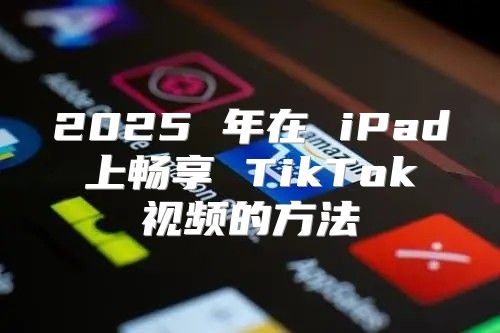 2025 年在 iPad 上畅享 TikTok 视频的方法