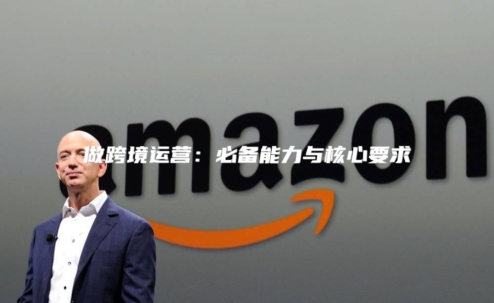 做跨境运营：必备能力与核心要求