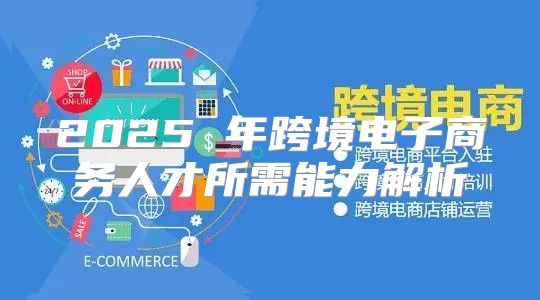 2025 年跨境电子商务人才所需能力解析