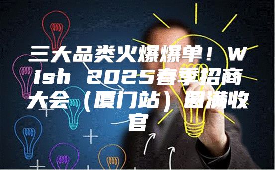 三大品类火爆爆单！Wish 2025春季招商大会厦门站圆满收官