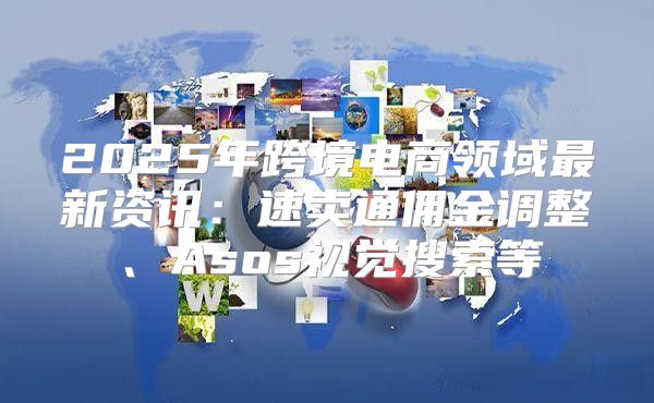 2025年跨境电商领域最新资讯：速卖通佣金调整、Asos视觉搜索等