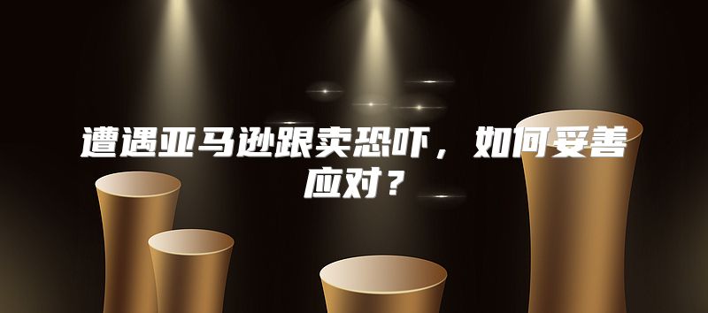 遭遇亚马逊跟卖恐吓，如何妥善应对？