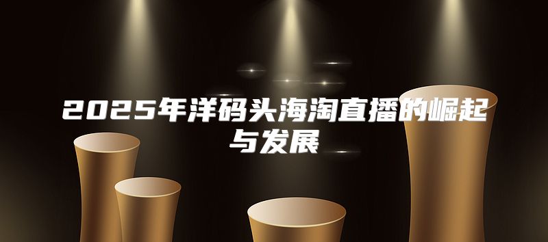 2025年洋码头海淘直播的崛起与发展