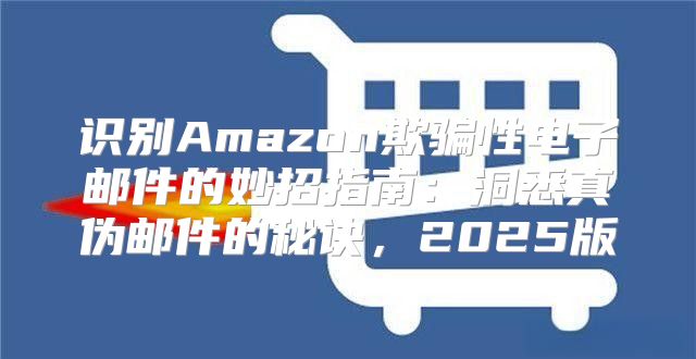 识别Amazon欺骗性电子邮件的妙招指南：洞悉真伪邮件的秘诀，2025版