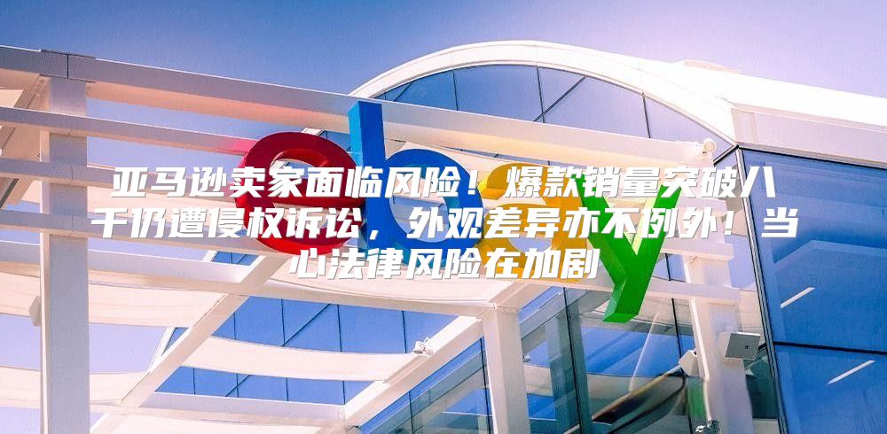 亚马逊卖家面临风险！爆款销量突破八千仍遭侵权诉讼，外观差异亦不例外！当心法律风险在加剧