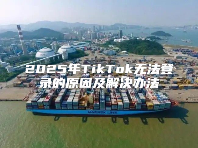 2025年TikTok无法登录的原因及解决办法
