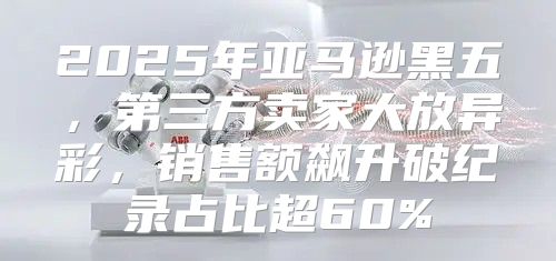 2025年亚马逊黑五，第三方卖家大放异彩，销售额飙升破纪录占比超60%