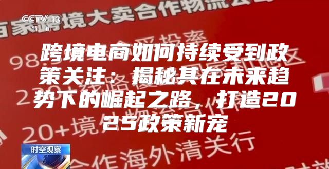 跨境电商如何持续受到政策关注：揭秘其在未来趋势下的崛起之路，打造2025政策新宠