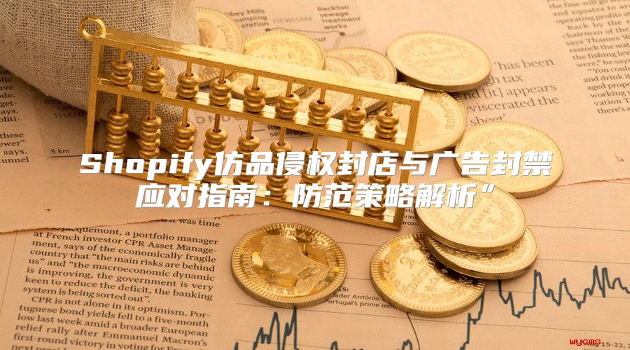 Shopify仿品侵权封店与广告封禁应对指南：防范策略解析”