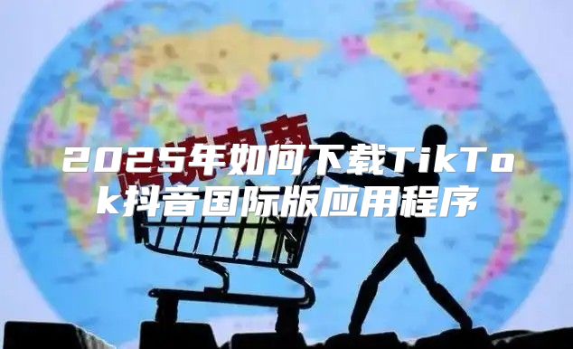2025年如何下载TikTok抖音国际版应用程序