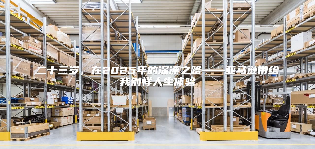 二十三岁，在2025年的深漂之路——亚马逊带给我别样人生体验