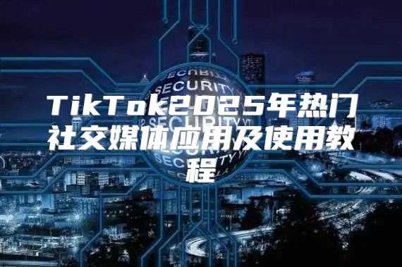 TikTok2025年热门社交媒体应用及使用教程