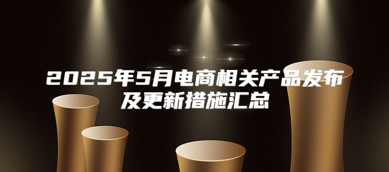 2025年5月电商相关产品发布及更新措施汇总