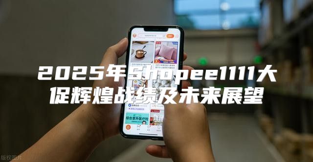 2025年Shopee1111大促辉煌战绩及未来展望