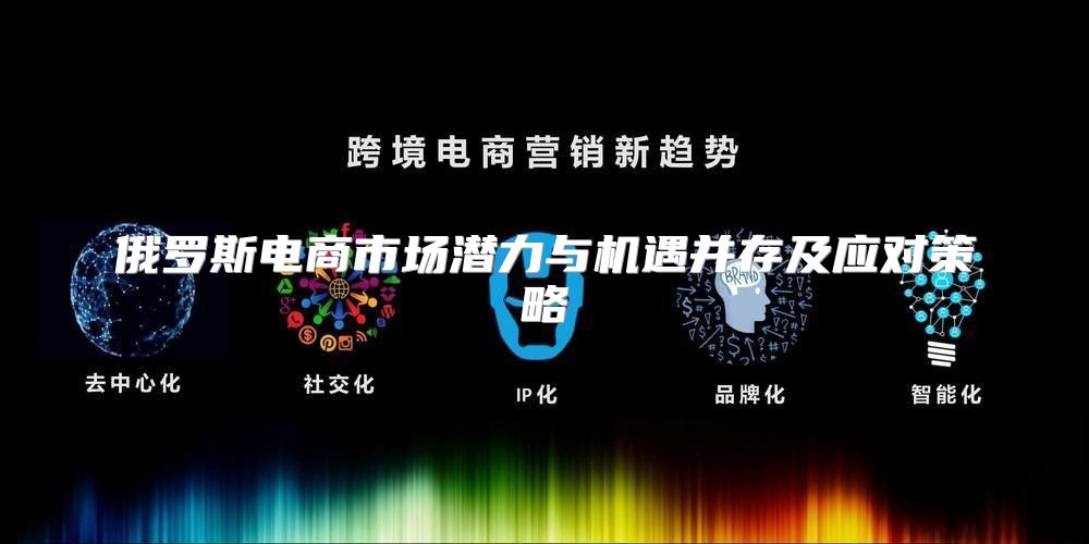 俄罗斯电商市场潜力与机遇并存及应对策略