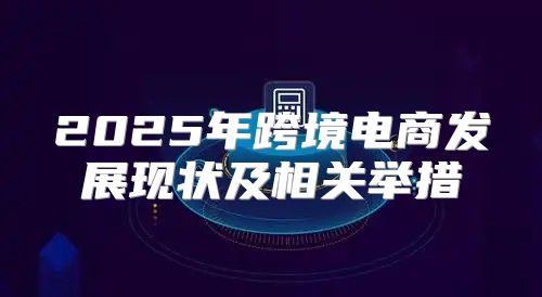 2025年跨境电商发展现状及相关举措