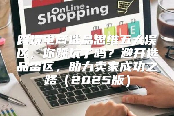 跨境电商选品思维五大误区，你踩坑了吗？避开选品雷区，助力卖家成功之路2025版