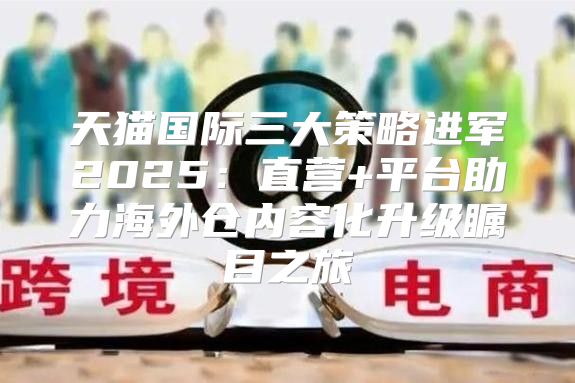 天猫国际三大策略进军2025直营+平台助力海外仓内容化升级瞩目之旅