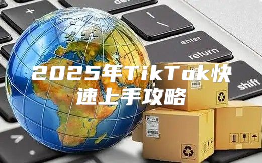 2025年TikTok快速上手攻略