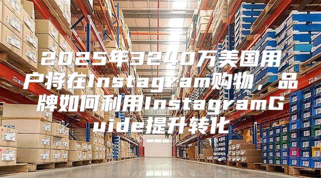 2025年3240万美国用户将在Instagram购物，品牌如何利用InstagramGuide提升转化