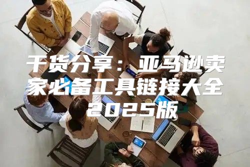 干货分享：亚马逊卖家必备工具链接大全 2025版