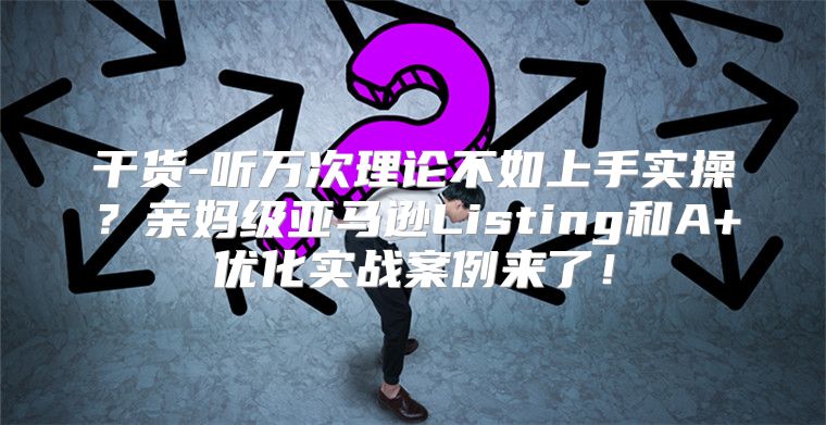 干货-听万次理论不如上手实操？亲妈级亚马逊Listing和A+优化实战案例来了！