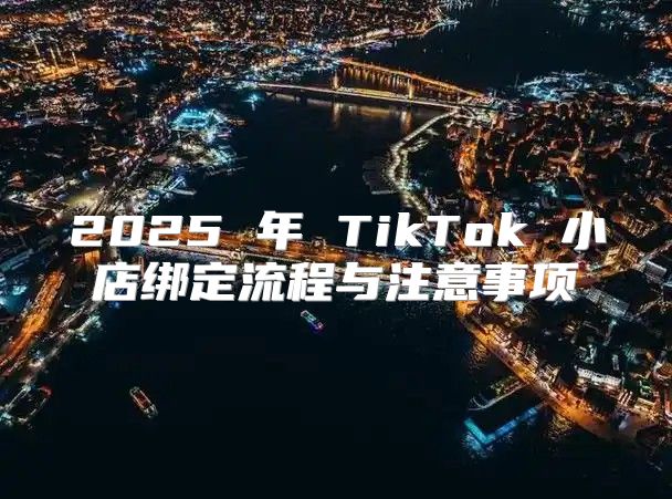2025 年 TikTok 小店绑定流程与注意事项