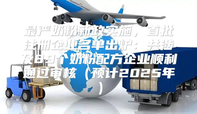 最严奶粉新政实施，首批注册企业名单出炉：共涉及89个奶粉配方企业顺利通过审核预计2025年