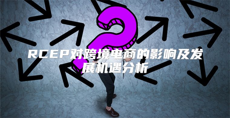 RCEP对跨境电商的影响及发展机遇分析