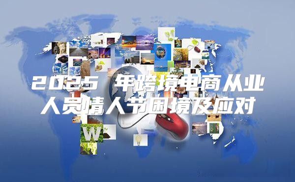 2025 年跨境电商从业人员情人节困境及应对