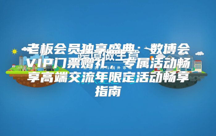 老板会员独享盛典：数博会VIP门票赠礼，专属活动畅享高端交流年限定活动畅享指南