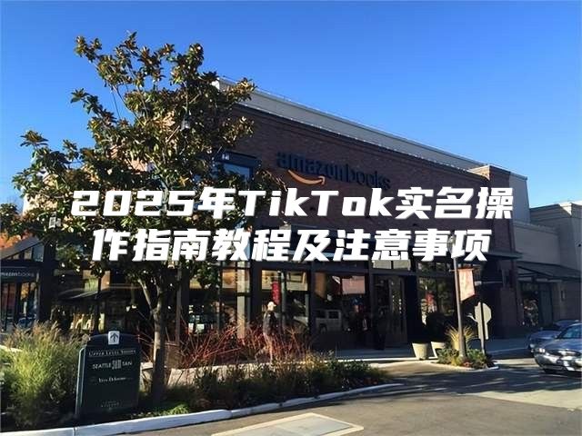 2025年TikTok实名操作指南教程及注意事项