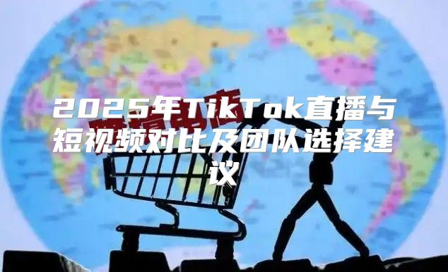 2025年TikTok直播与短视频对比及团队选择建议