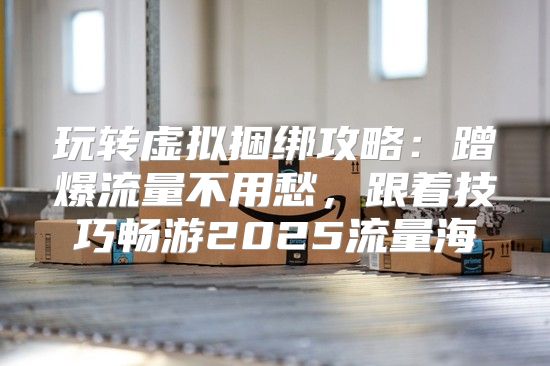 玩转虚拟捆绑攻略：蹭爆流量不用愁，跟着技巧畅游2025流量海